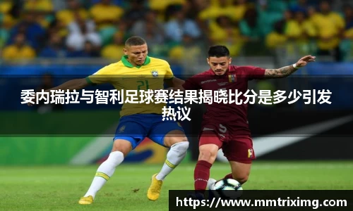 委内瑞拉与智利足球赛结果揭晓比分是多少引发热议